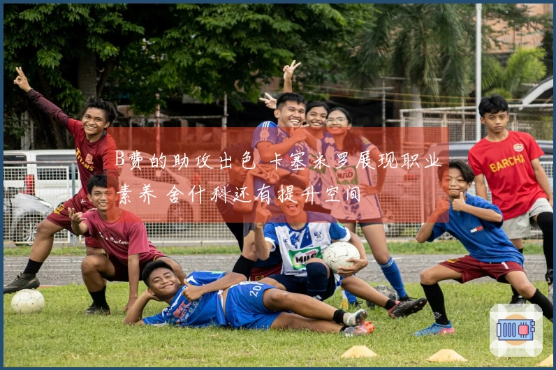 B费的助攻出色 卡塞米罗展现职业素养 舍什科还有提升空间