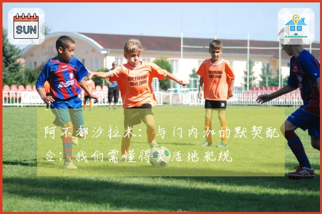 阿不都沙拉木：与门内加的默契配合；我们需懂得灵活地犯规