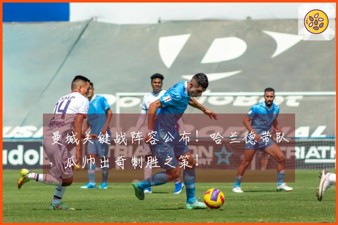 曼城关键战阵容公布！哈兰德带队，瓜帅出奇制胜之策！
