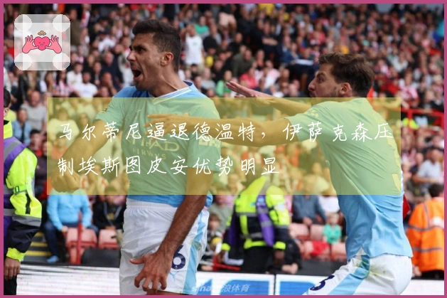 马尔蒂尼逼退德温特，伊萨克森压制埃斯图皮安优势明显
