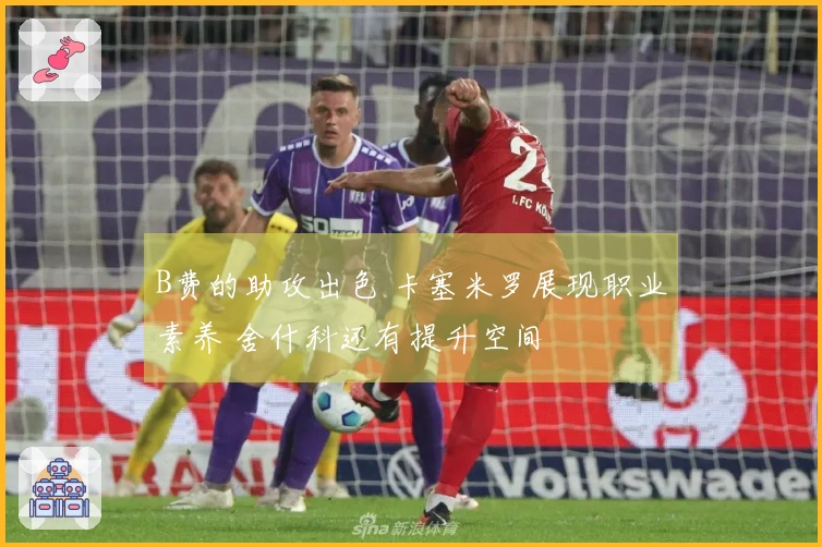 B费的助攻出色 卡塞米罗展现职业素养 舍什科还有提升空间