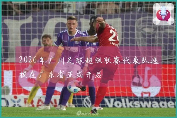 2026年广州足球超级联赛代表队选拔在广东省正式开启