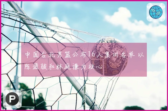 中国台北男篮公布16人集训名单 以陈盈骏和林庭谦为核心