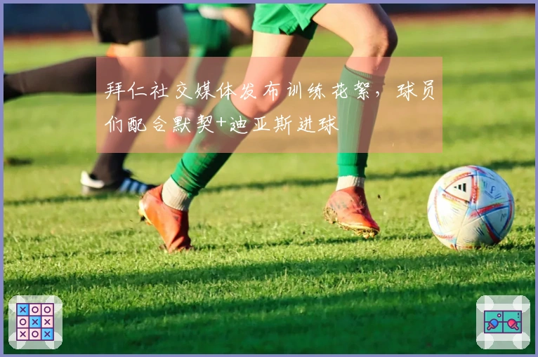 拜仁社交媒体发布训练花絮，球员们配合默契+迪亚斯进球