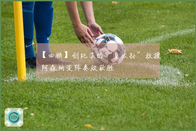 【回顾】创纪录的“皇太孙”救援 阿森纳变阵奏效获胜