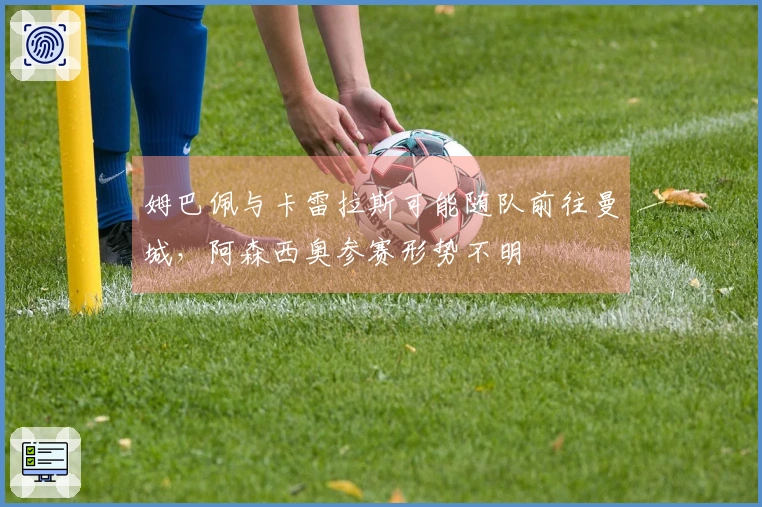 姆巴佩与卡雷拉斯可能随队前往曼城，阿森西奥参赛形势不明