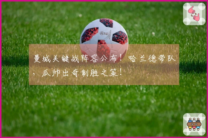 曼城关键战阵容公布！哈兰德带队，瓜帅出奇制胜之策！