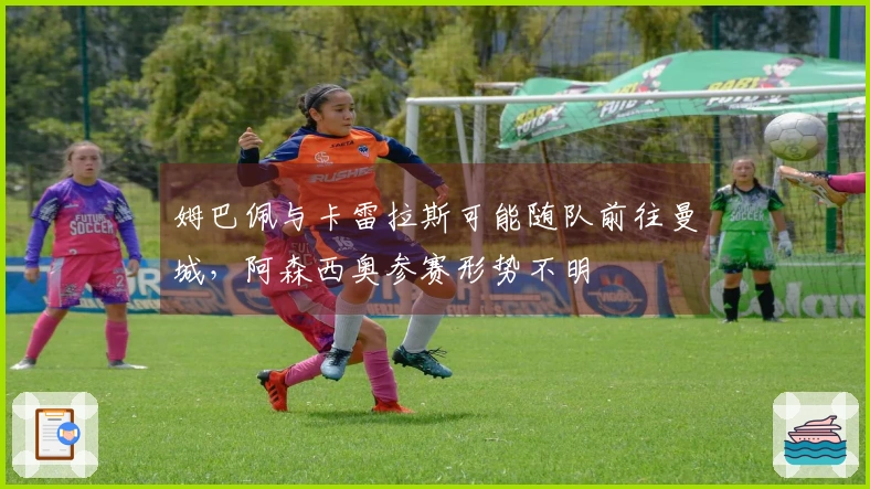 姆巴佩与卡雷拉斯可能随队前往曼城，阿森西奥参赛形势不明