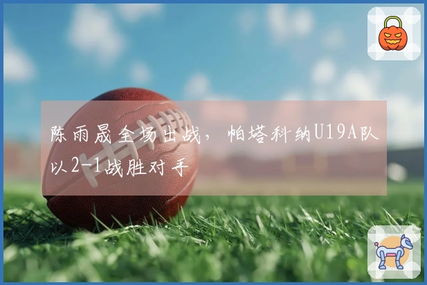 陈雨晟全场出战，帕塔科纳U19A队以2-1战胜对手