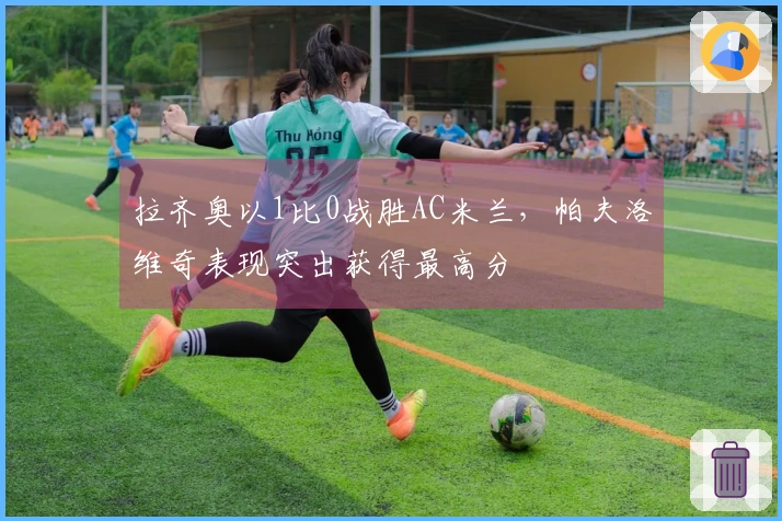 拉齐奥以1比0战胜AC米兰，帕夫洛维奇表现突出获得最高分