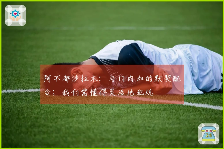 阿不都沙拉木：与门内加的默契配合；我们需懂得灵活地犯规