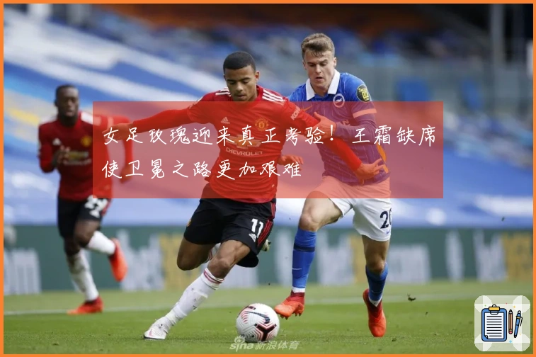 女足玫瑰迎来真正考验！王霜缺席使卫冕之路更加艰难