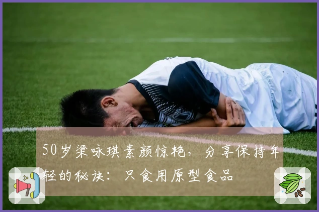 50岁梁咏琪素颜惊艳，分享保持年轻的秘诀：只食用原型食品