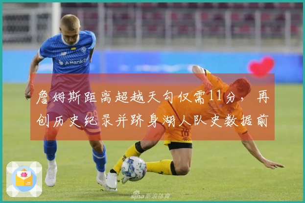 詹姆斯距离超越天勾仅需11分，再创历史纪录并跻身湖人队史数据前十