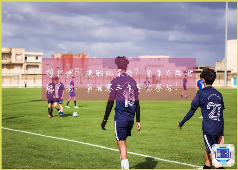 想打破F1换胎纪录吗？南京东路世纪广场，黄浦赛车节等你参与！