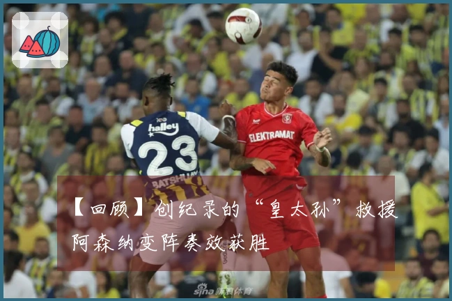 【回顾】创纪录的“皇太孙”救援 阿森纳变阵奏效获胜